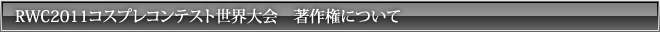 RWC2011コスプレコンテスト世界大会 著作権について