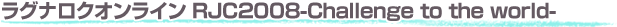■ラグナロクオンライン RJC2008-Challenge to the world-