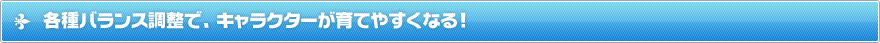 各種バランス調整で、キャラクターが育てやすくなる！