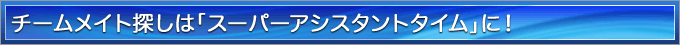 チームメイト探しは「スーパーアシスタントタイム」に！ 