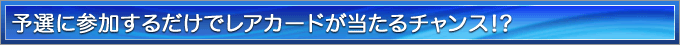 予選に参加するだけでレアカードが当たるチャンス!? 