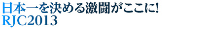 日本一を決める激闘がここに！RJC2013