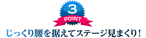 じっくり腰を据えてステージ見まくり!