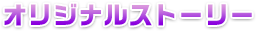 オリジナルストーリー