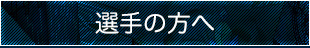 選手の方へ