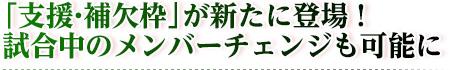 「支援・補欠枠」が新たに登場！試合中のメンバーチェンジも可能に