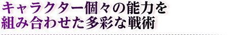 キャラクター個々の能力を組み合わせた多彩な戦術