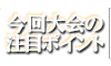 今回大会の注目ポイント