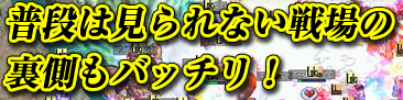 普段は見られない戦場の裏側もバッチリ！