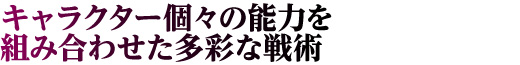 キャラクター個々の能力を組み合わせた多彩な戦術