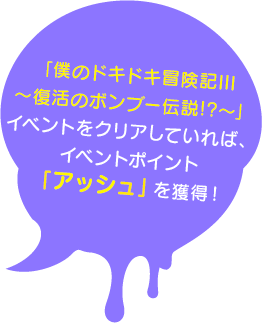 「僕のドキドキ冒険記III～復活のボンブー伝説!?～」　イベントをクリアしていれば、イベントポイント「アッシュ」を獲得！