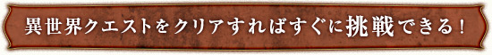 異世界クエストをクリアすればすぐに挑戦できる！