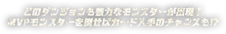 どのダンジョンも強力なモンスターが出現！MVPモンスターを倒せばカード入手のチャンスも!?
