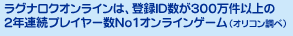 ラグナロクオンラインは、登録ID数が300万件以上の2年連続プレイヤー数No1オンラインゲーム（オリコン調べ）