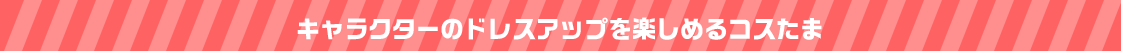 キャラクターのドレスアップを楽しめるコスたま