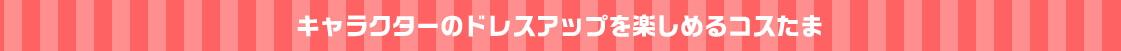 キャラクターのドレスアップを楽しめるコスたま
