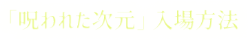 「呪われた次元」入場方法