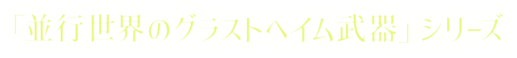 「並行世界のグラストヘイム武器」シリーズ