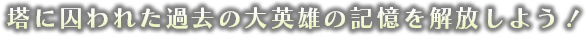 塔に囚われた過去の大英雄の記憶を解放しよう！