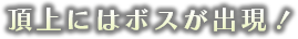 頂上にはボスが出現！