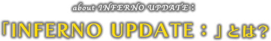 「INFERNO UPDATE：」とは？