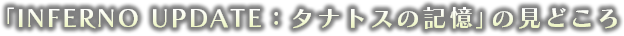 「INFERNO UPDATE：タナトスの記憶」の見どころ