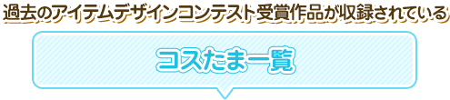 過去のアイテムデザインコンテスト受賞作品が収録されているコスたま一覧