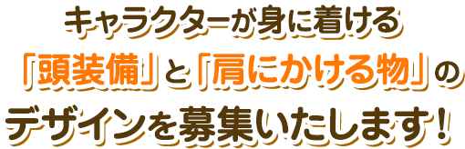 キャラクターが身に着ける「頭装備」と「肩にかける物」のデザインを募集いたします！