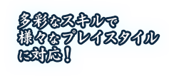 多彩なスキルで様々なプレイスタイルに対応！