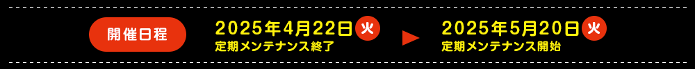 開催日程 2025年4月22日(火)定期メンテナンス終了 2025年5月20日(火)定期メンテナンス開始