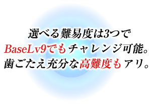 選べる難易度は3つでBaseLv9でもチャレンジ可能。歯ごたえ充分な高難度もアリ。