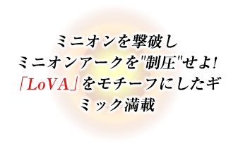 ミニオンを撃破しミニオンアークを”制圧”せよ！「LoVA」をモチーフにしたギミック満載