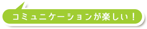 コミュニケーションが楽しい