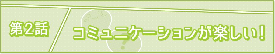第2話 コミュニケーションが楽しい