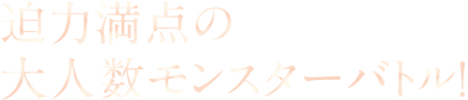 迫力満点の大人数モンスターバトル！
