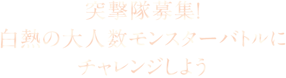 突撃隊募集！白熱の大人数モンスターバトルにチャレンジしよう