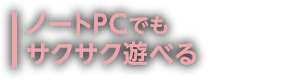 ノートPCでもサクサク遊べる