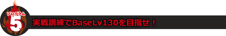 プログラム5：実践訓練でBaseLv130を目指せ！