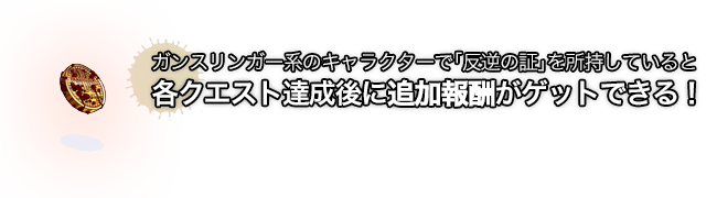 ガンスリンガー系のキャラクターで「反逆の証」を所持していると各クエスト達成後に追加報酬がゲットできる！