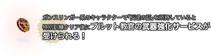 ガンスリンガー系のキャラクターで「反逆の証」を所持していると特別訓練クリア後にプルット教官の武器強化サービスが受けられる！