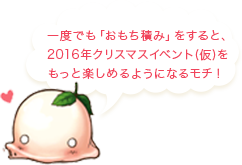 一度でも「おもち積み」をすると、2016年クリスマスイベント(仮)をもっと楽しめるようになるモチ！