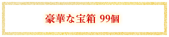 豪華な宝箱　99個