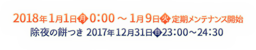 期間：2018年1月1日（月）0:00～2018年1月9日（火）定期メンテナンス開始