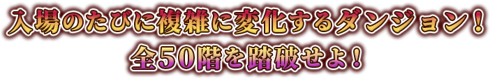 入場のたびに複雑に変化するダンジョン！全50階を踏破せよ！