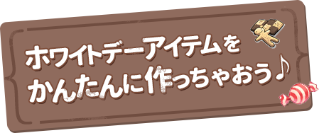 ホワイトデーアイテムをかんたんに作っちゃおう♪