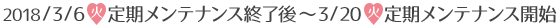2018/3/6火定期メンテナンス終了後～3/20火定期メンテナンス開始
