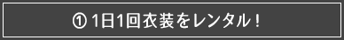 ①1日1回衣装をレンタル！