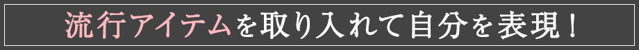 流行アイテムを取り入れて自分を表現！