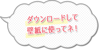 ダウンロードして壁紙に使ってネ！