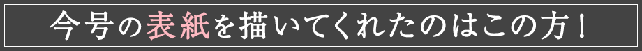 今号の表紙を書いてくれたのはこの方！